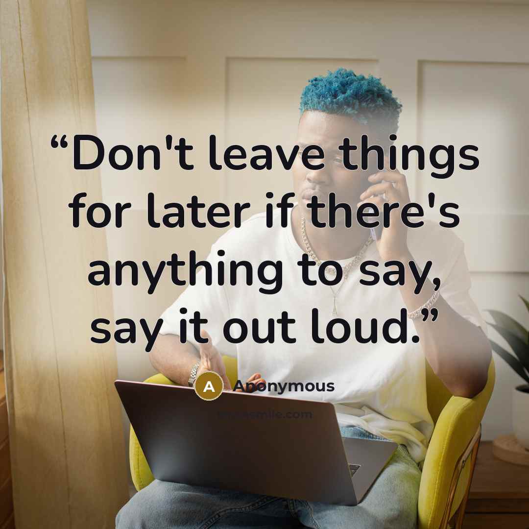 “Don't leave things for later if there's anything to say, say it out loud.” quote by Anonymous