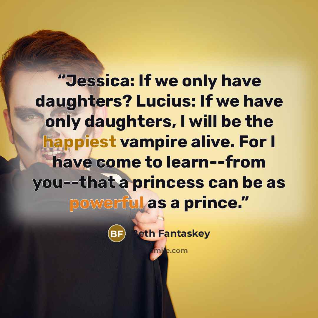 “Jessica: If we only have daughters? Lucius: If we have only daughters, I will be the happiest vampire alive. For I have come to learn--from you--that a princess can be as powerful as a prince.” quote by Beth Fantaskey