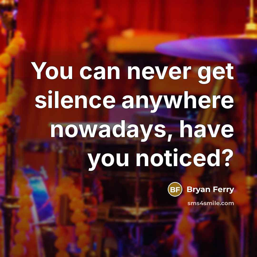 “You can never get silence anywhere nowadays, have you noticed?…” quote by Bryan Ferry