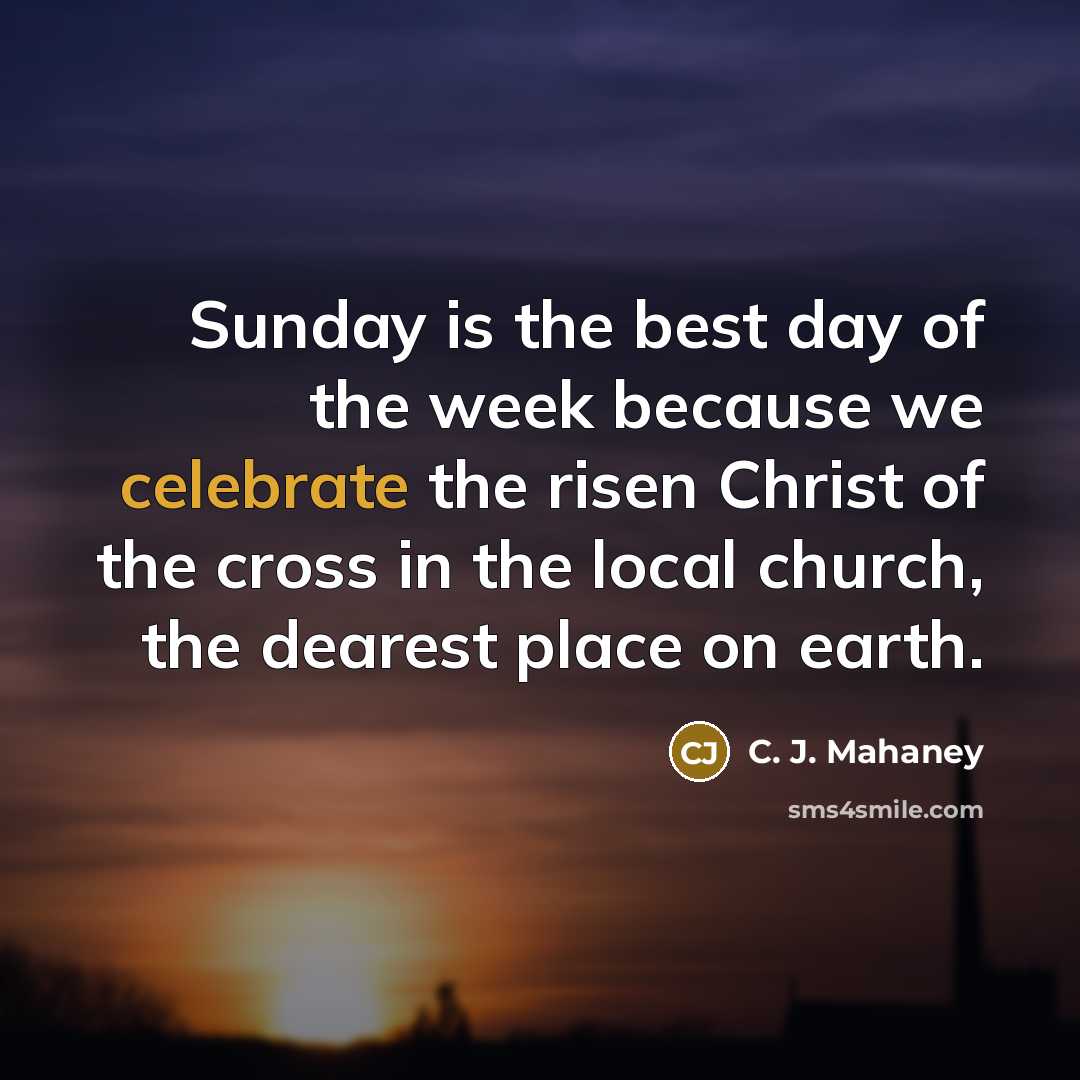 “Sunday is the best day of the week because we celebrate the risen Christ of the cross in the local church, the dearest place on earth.” quote by C. J. Mahaney