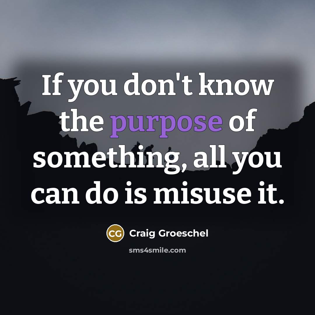 “If you don't know the purpose of something, all you can do is misuse it.” quote by Craig Groeschel