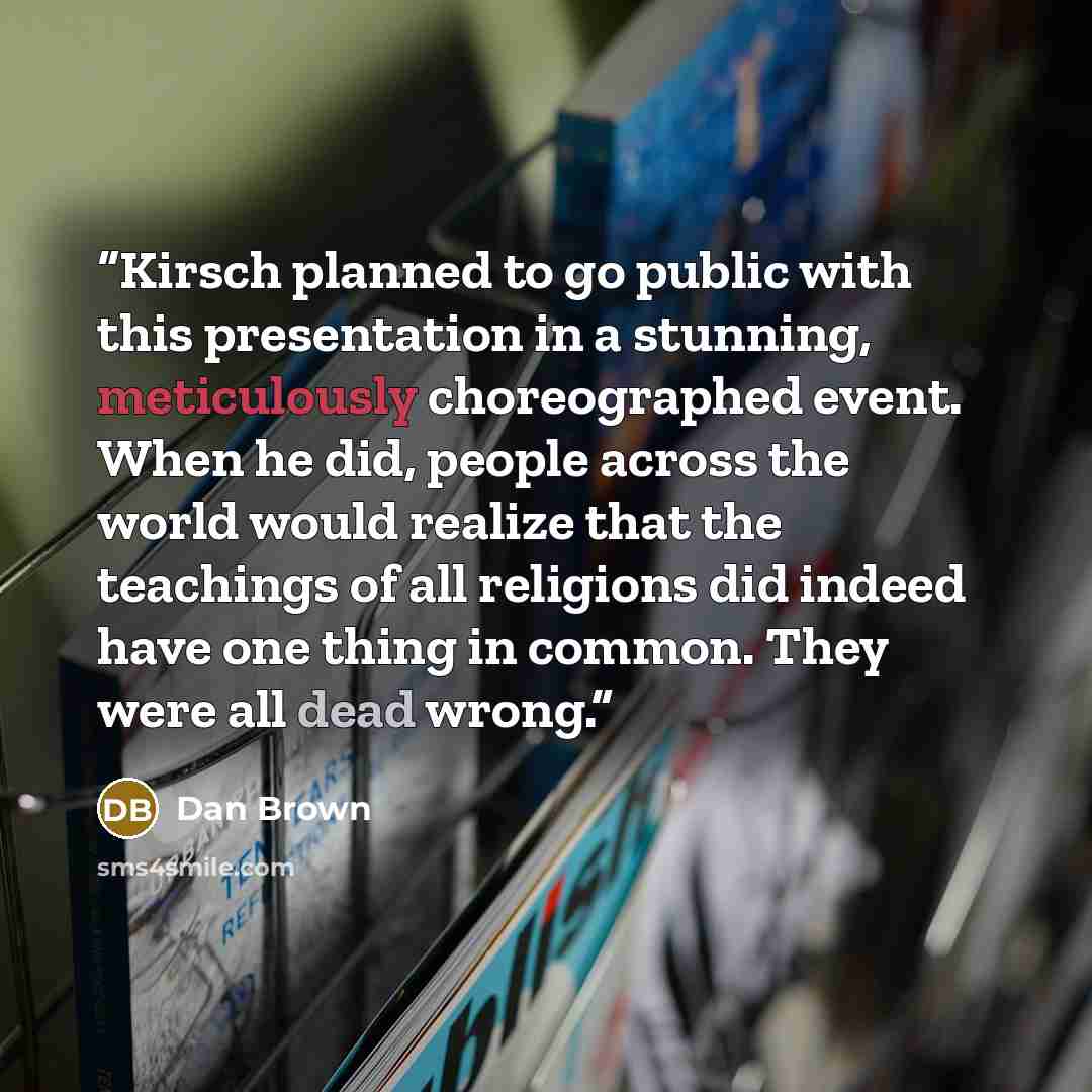 “Kirsch planned to go public with this presentation in a stunning, meticulously choreographed event. When he did, people across the world would realize that the teachings of all religions did indeed have one thing in common. They were all dead wrong.” quote by Dan Brown