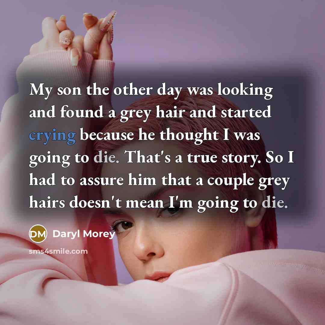 “My son the other day was looking and found a grey hair and started crying because he thought I was going to die. That's a true story. So I had to assure him that a couple grey hairs doesn't mean I'm going to die.” quote by Daryl Morey