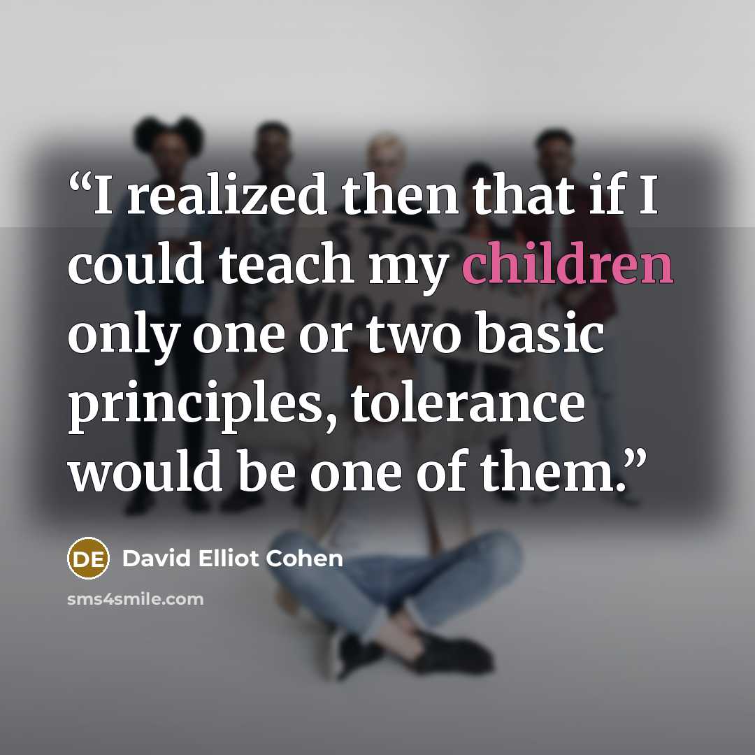 “I realized then that if I could teach my children only one or two basic principles, tolerance would be one of them.” quote by David Elliot Cohen