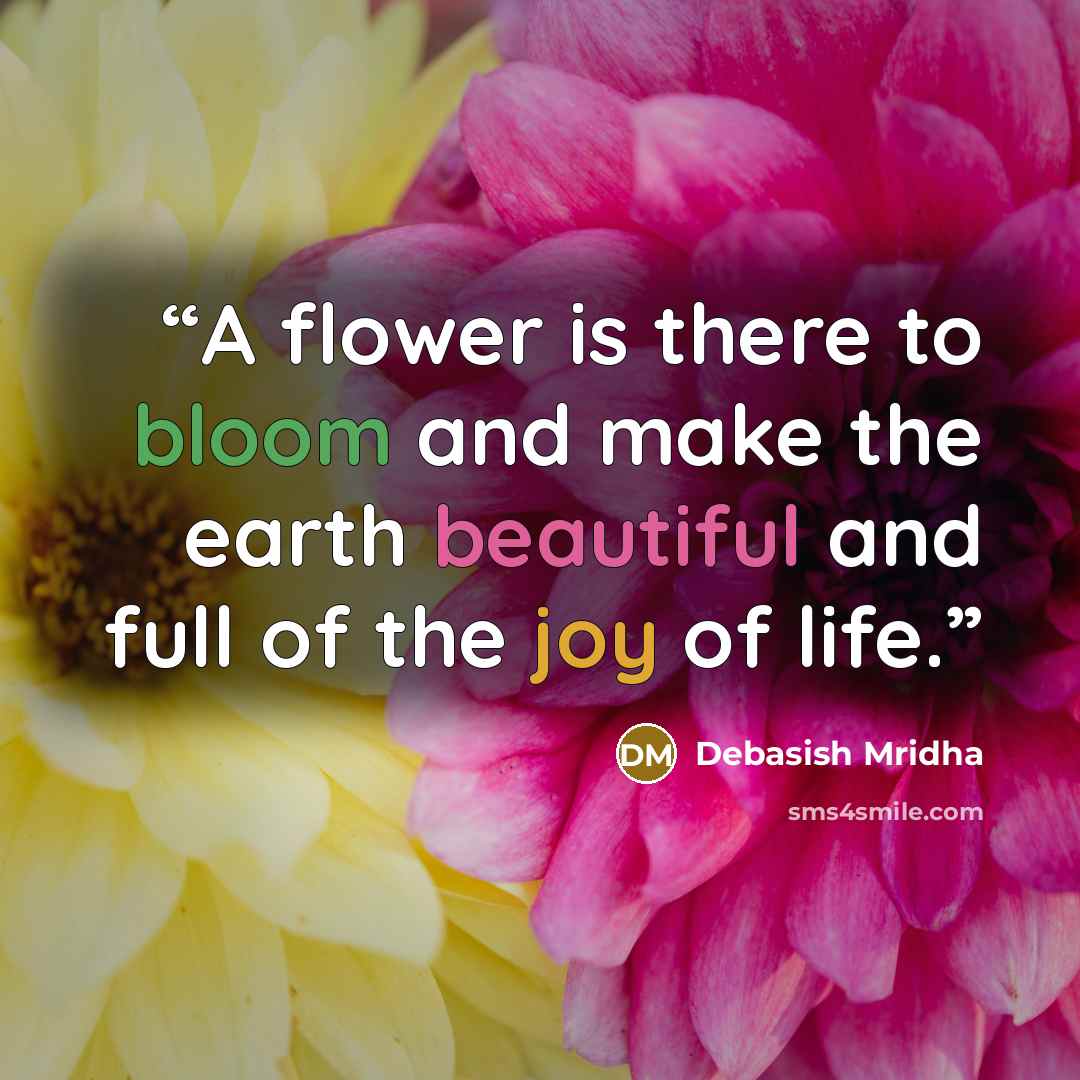 “A flower is there to bloom and make the earth beautiful and full of the joy of life.” quote by Debasish Mridha