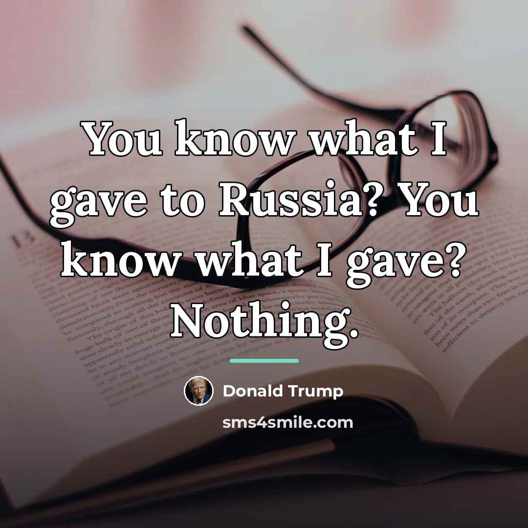 “You know what I gave to Russia? You know what…” quote by Donald Trump