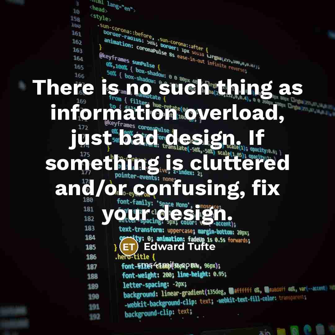 “There is no such thing as information overload, just bad design. If something is cluttered and/or confusing, fix your design.” quote by Edward Tufte