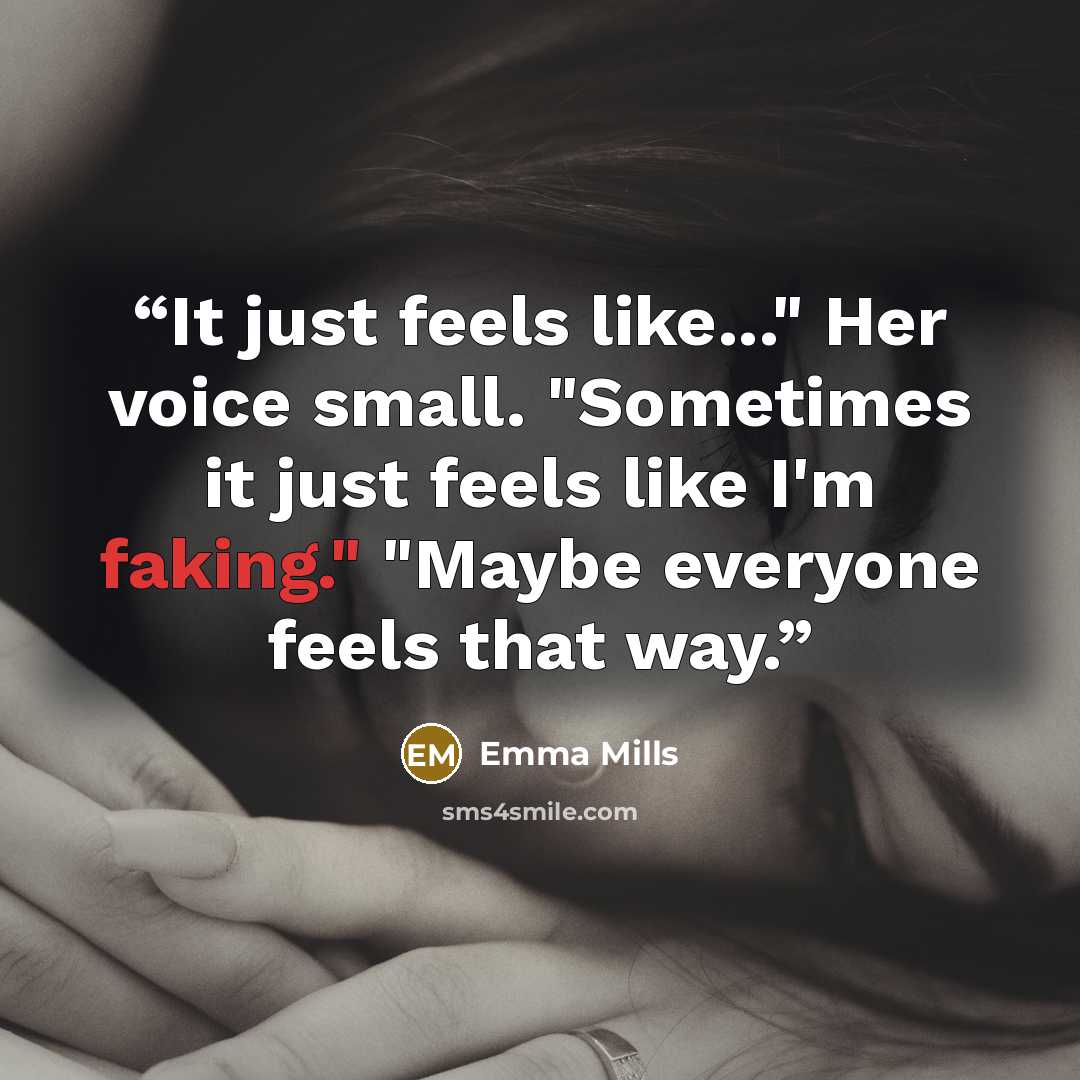 “It just feels like..." Her voice small. "Sometimes it just feels like I'm faking." "Maybe everyone feels that way.” quote by Emma Mills