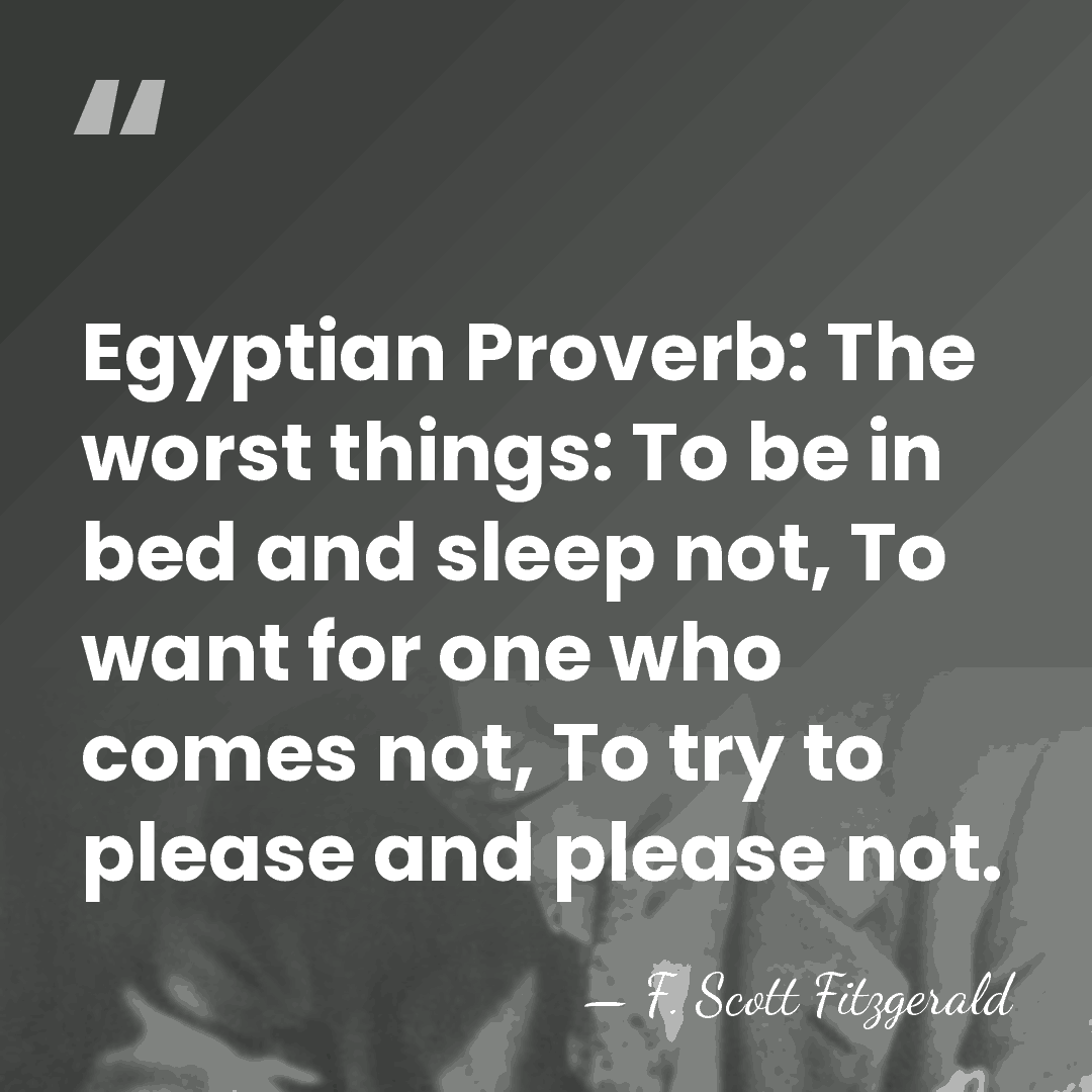 Egyptian Proverb: The worst things: To be in bed and sleep not,&hellip; - F. Scott Fitzgerald