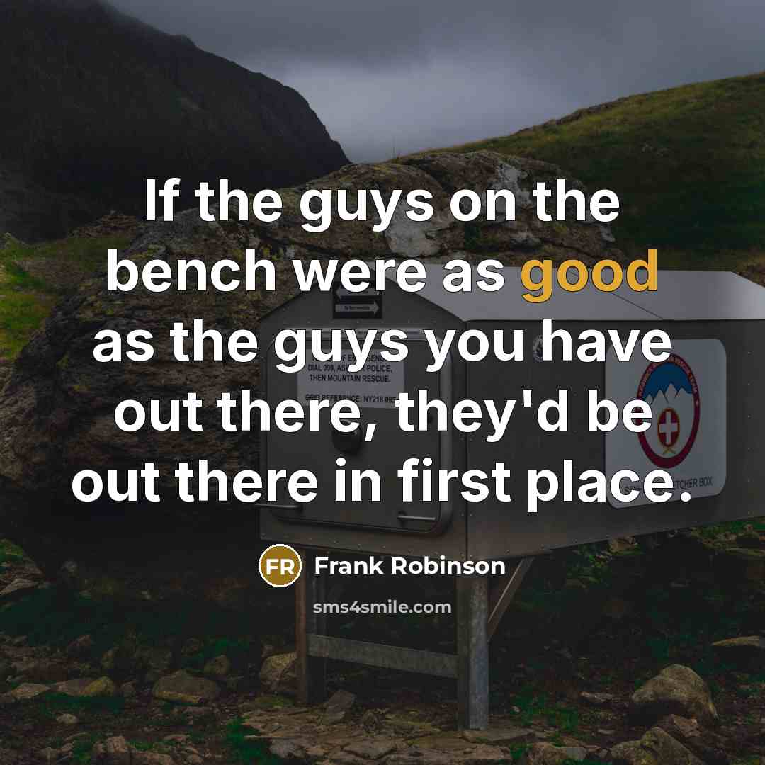 “If the guys on the bench were as good as the guys you have out there, they'd be out there in first place.” quote by Frank Robinson