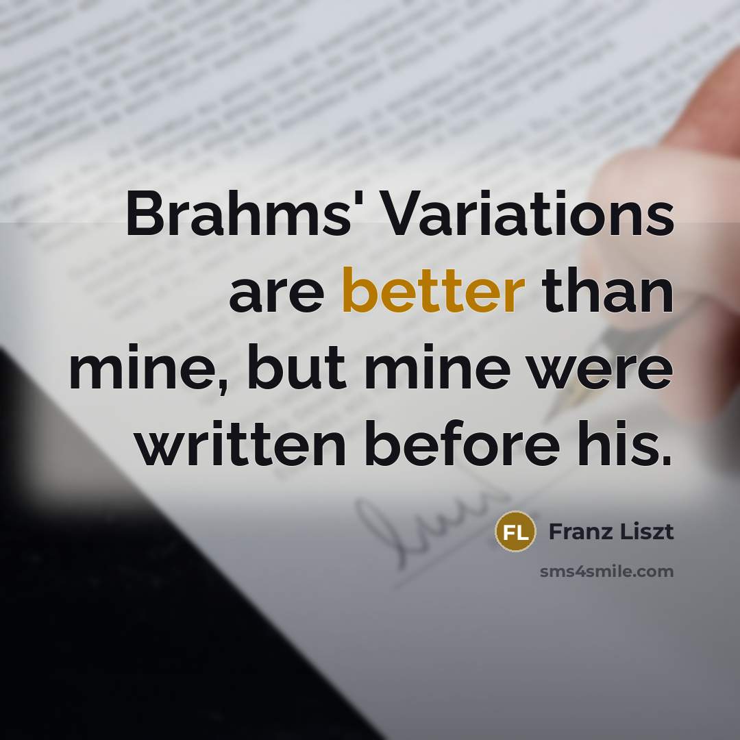 “Brahms' Variations are better than mine, but mine were written before his.” quote by Franz Liszt