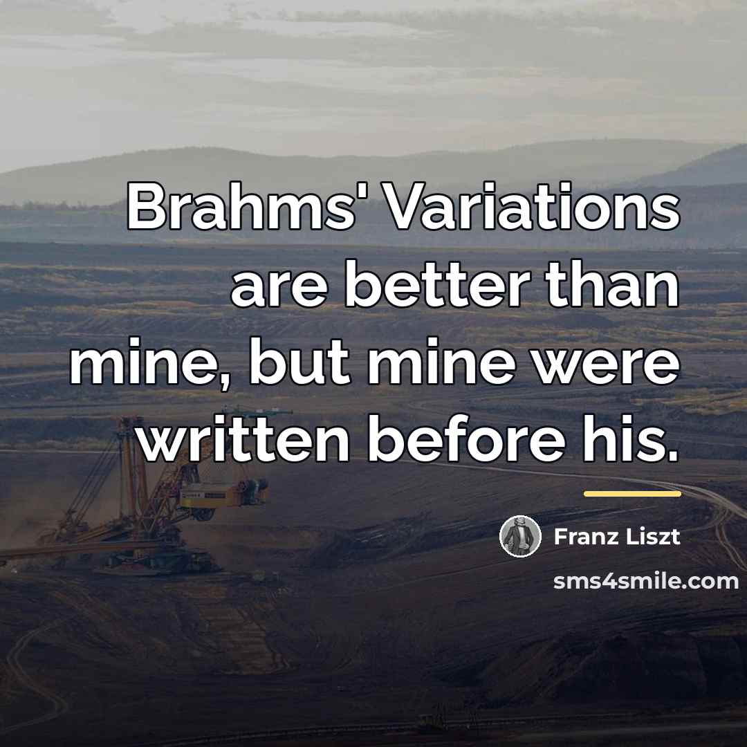 “Brahms' Variations are better than mine, but mine were written…” quote by Franz Liszt