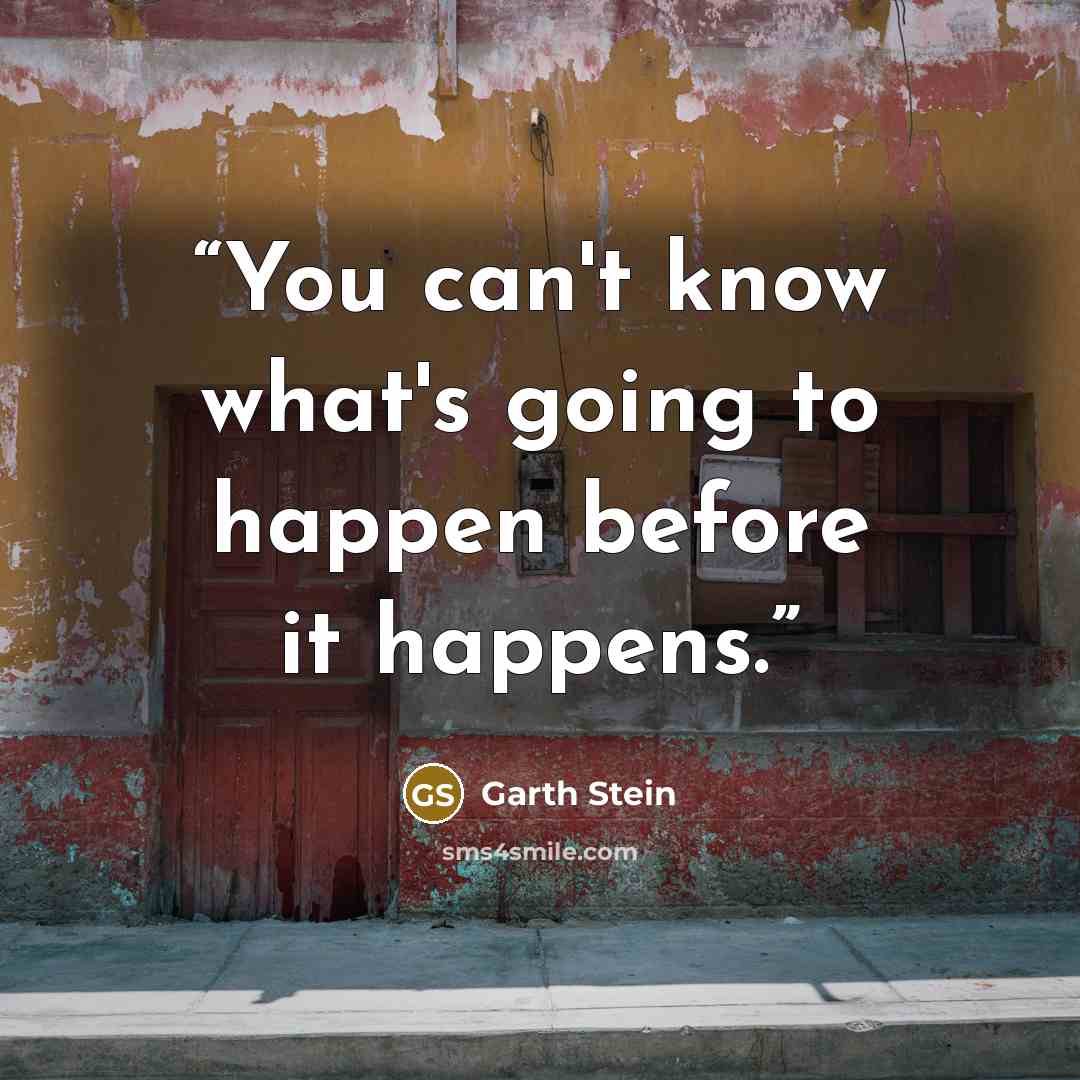 “You can't know what's going to happen before it happens.” quote by Garth Stein