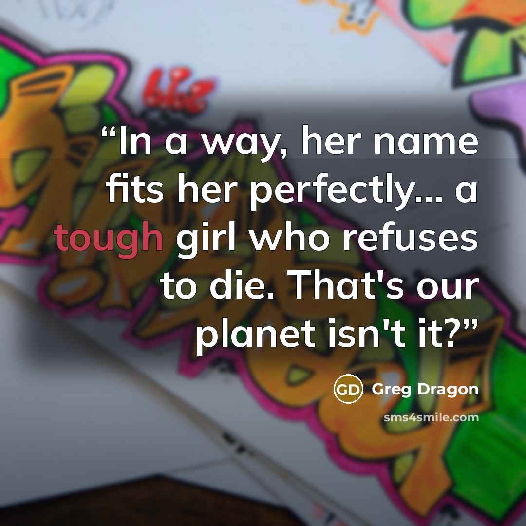 “In a way, her name fits her perfectly… a tough girl who refuses to die. That's our planet isn't it?” quote by Greg Dragon