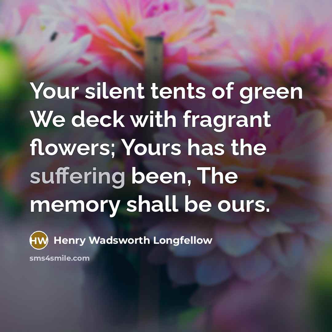 “Your silent tents of green We deck with fragrant flowers;…” quote by Henry Wadsworth Longfellow