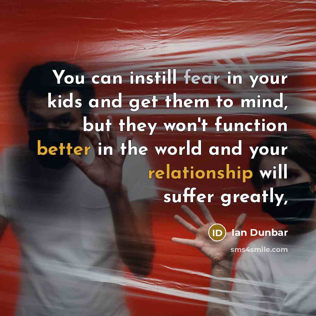“You can instill fear in your kids and get them to mind, but they won't function better in the world and your relationship will suffer greatly,” quote by Ian Dunbar