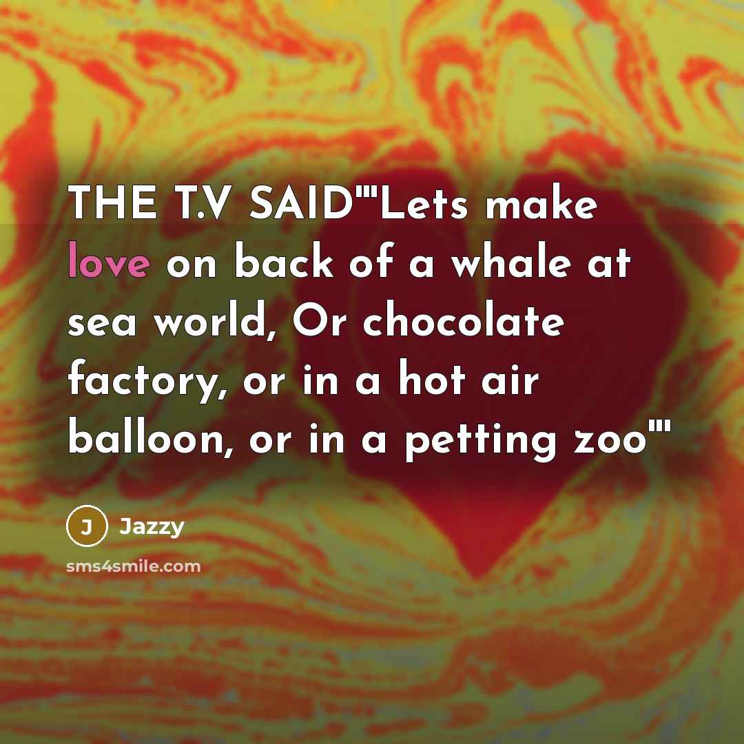“THE T.V SAID'''Lets make love on back of a whale at sea world, Or chocolate factory, or in a hot air balloon, or in a petting zoo'''” quote by Jazzy