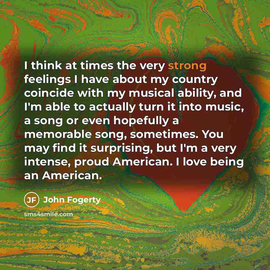 “I think at times the very strong feelings I have…” quote by John Fogerty