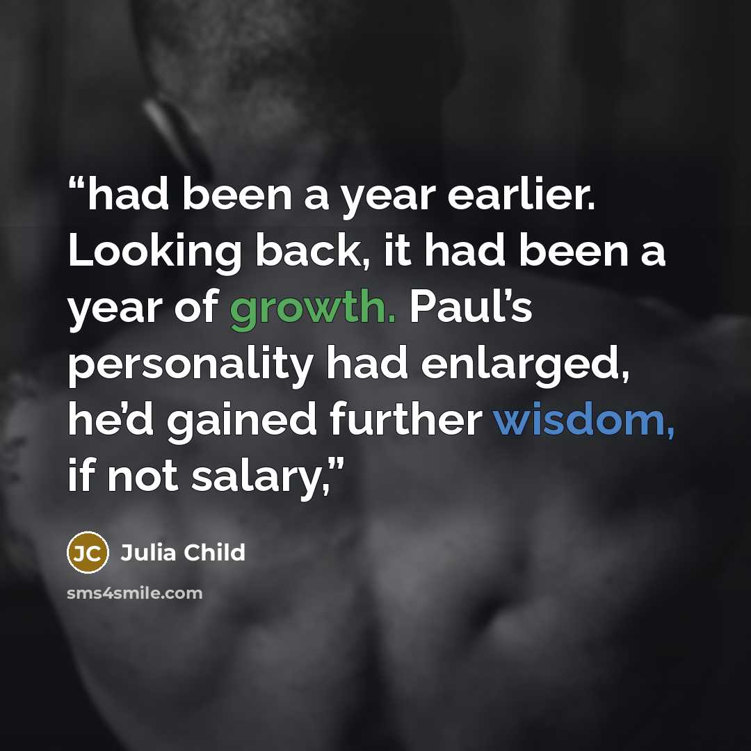 “had been a year earlier. Looking back, it had been a year of growth. Paul’s personality had enlarged, he’d gained further wisdom, if not salary,” quote by Julia Child