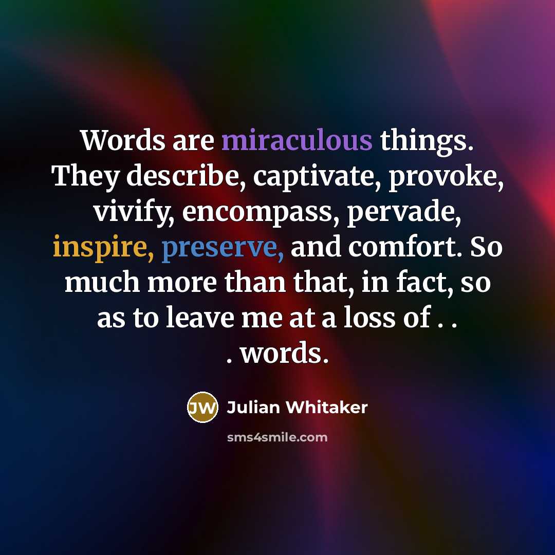 “Words are miraculous things. They describe, captivate, provoke, vivify, encompass,…” quote by Julian Whitaker