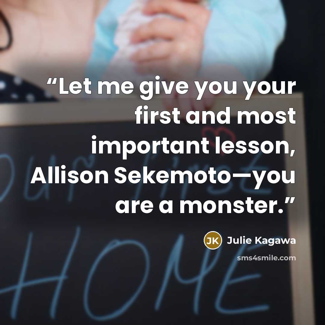 “Let me give you your first and most important lesson, Allison Sekemoto—you are a monster.” quote by Julie Kagawa