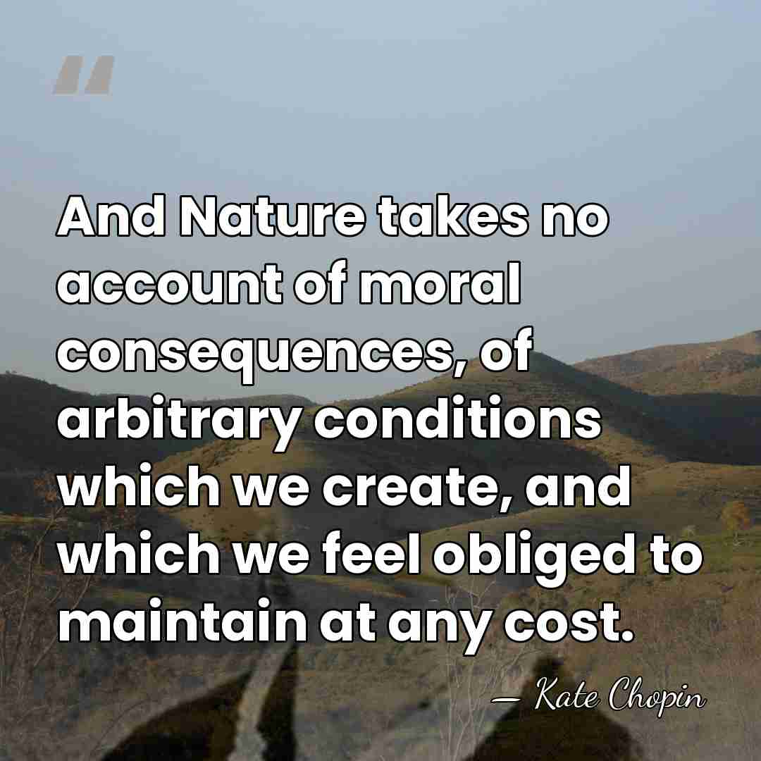And Nature takes no account of moral consequences, of arbitrary conditions which&hellip; - Kate Chopin