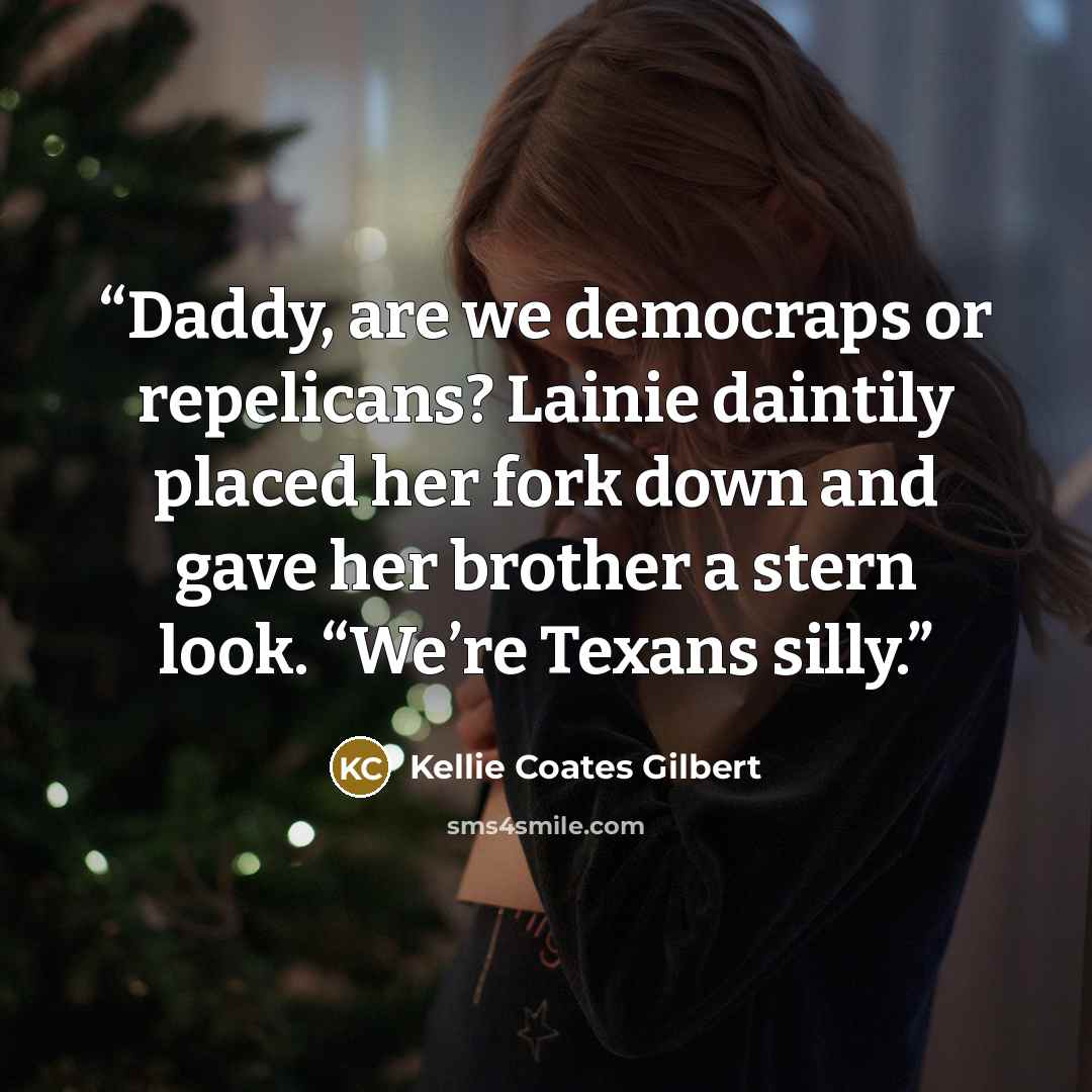 “Daddy, are we democraps or repelicans? Lainie daintily placed her fork down and gave her brother a stern look. “We’re Texans silly.” quote by Kellie Coates Gilbert