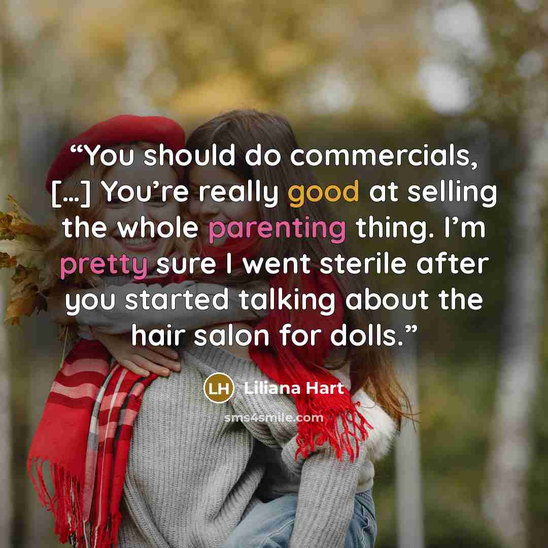 “You should do commercials, […] You’re really good at selling the whole parenting thing. I’m pretty sure I went sterile after you started talking about the hair salon for dolls.” quote by Liliana Hart