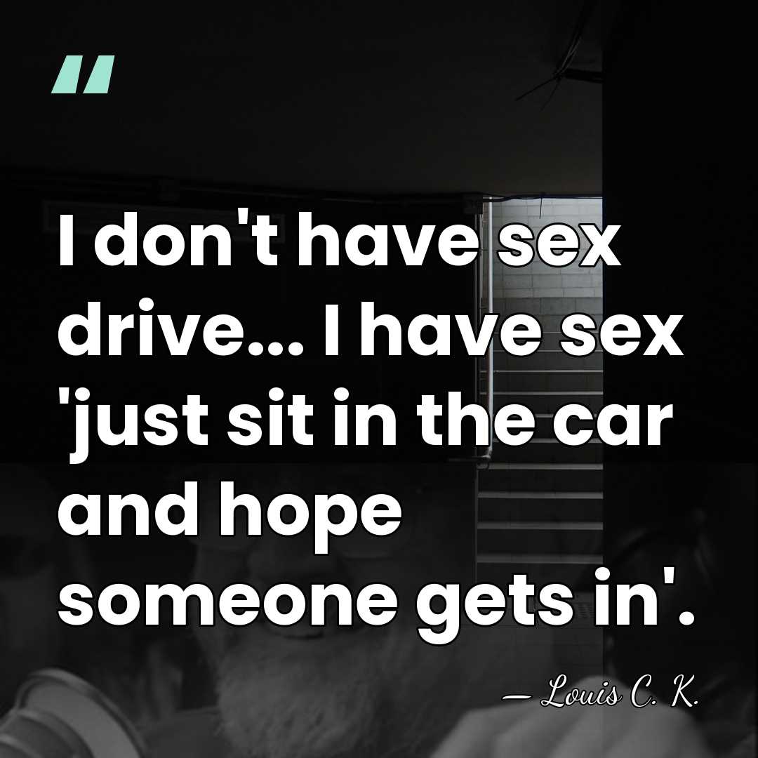 I don't have sex drive... I have sex 'just sit in the&hellip; - Louis C. K.