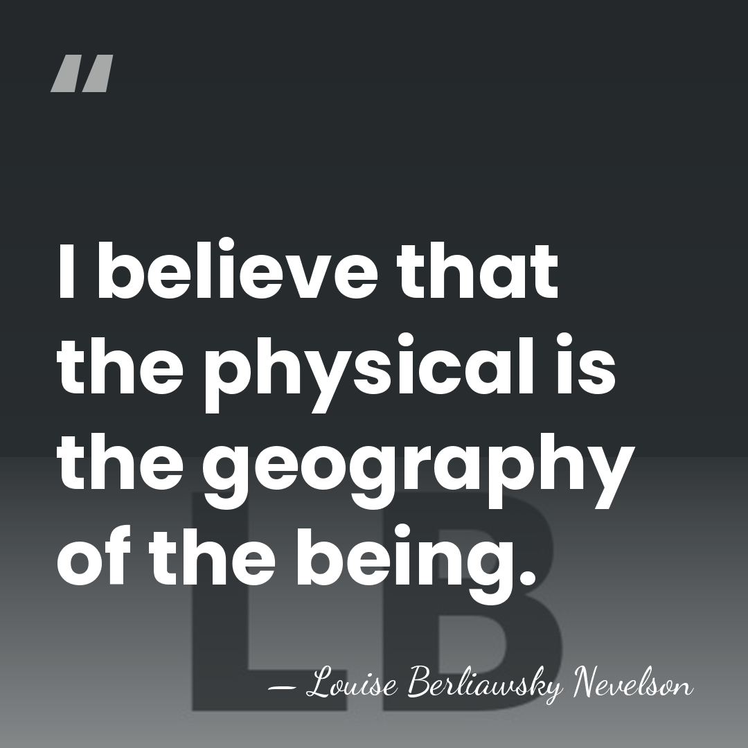 I believe that the physical is the geography of the being. - Louise Berliawsky Nevelson