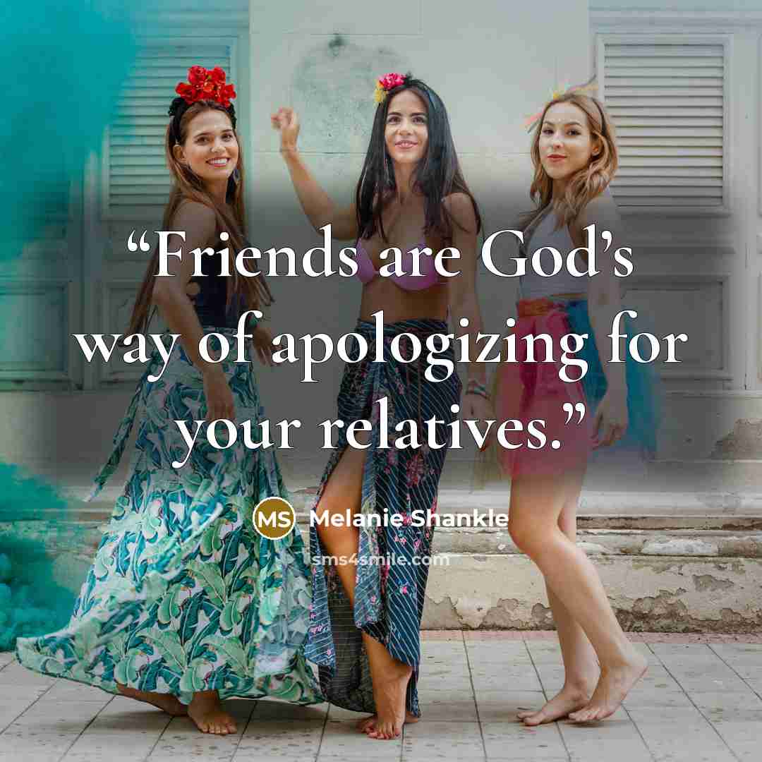 “Friends are God’s way of apologizing for your relatives.” quote by Melanie Shankle