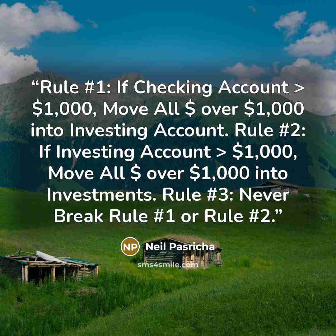 “Rule #1: If Checking Account > $1,000, Move All $ over $1,000 into Investing Account. Rule #2: If Investing Account > $1,000, Move All $ over $1,000 into Investments. Rule #3: Never Break Rule #1 or Rule #2.” quote by Neil Pasricha