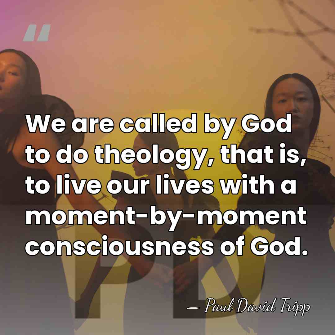 We are called by God to do theology, that is, to live&hellip; - Paul David Tripp