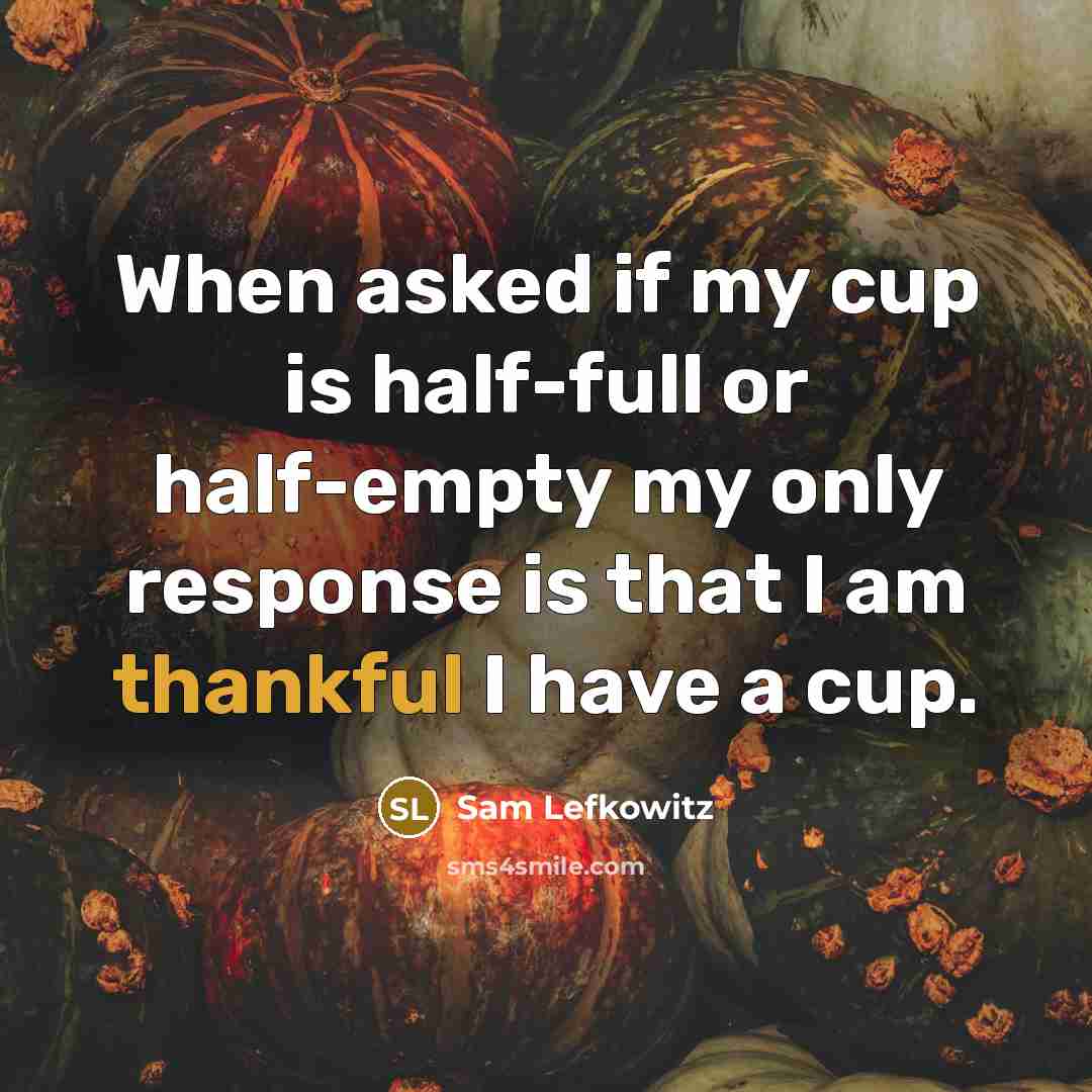 “When asked if my cup is half-full or half-empty my only response is that I am thankful I have a cup.” quote by Sam Lefkowitz