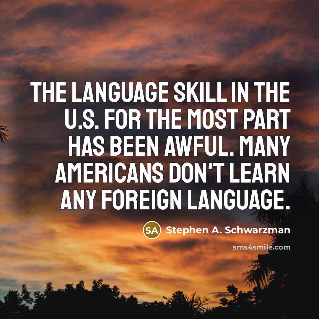 “The language skill in the U.S. for the most part has been awful. Many Americans don't learn any foreign language.” quote by Stephen A. Schwarzman
