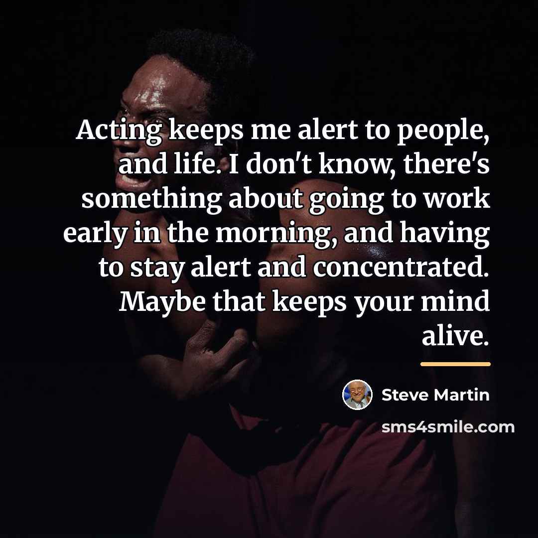 “Acting keeps me alert to people, and life. I don't…” quote by Steve Martin