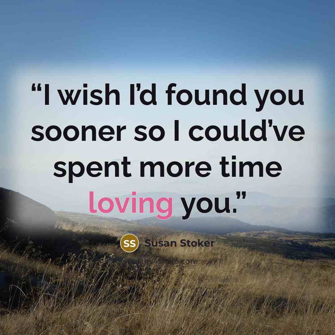 “I wish I’d found you sooner so I could’ve spent more time loving you.” quote by Susan Stoker