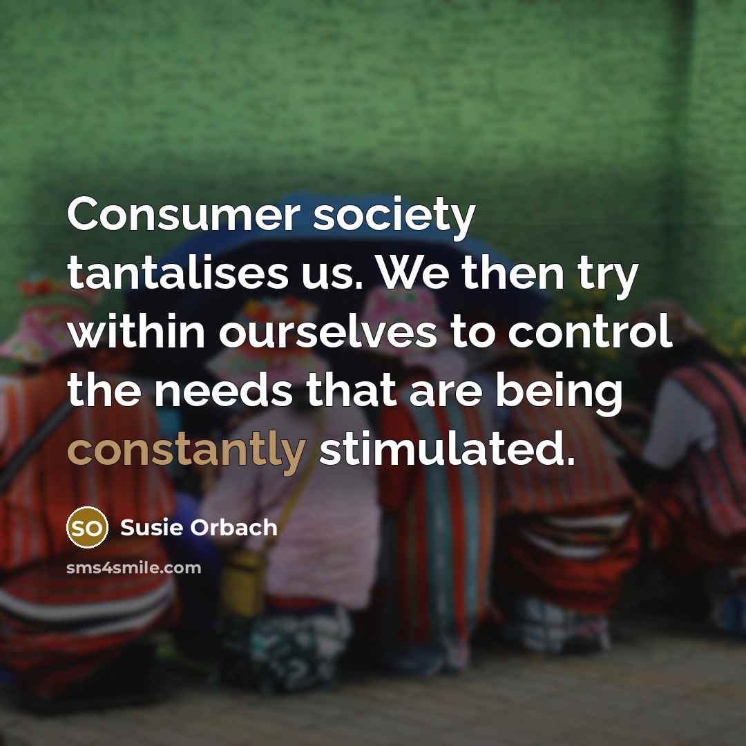 “Consumer society tantalises us. We then try within ourselves to…” quote by Susie Orbach