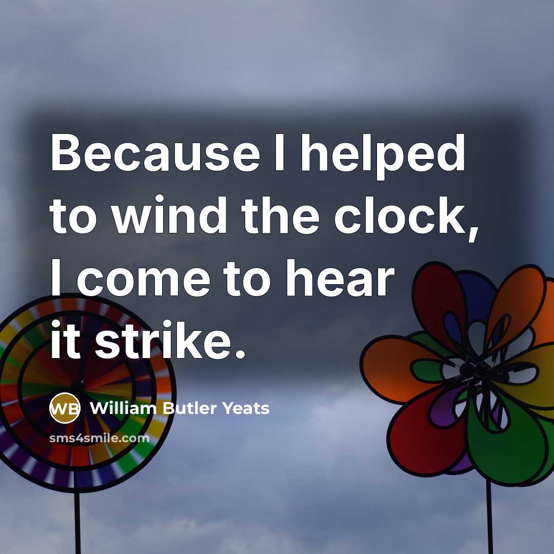 “Because I helped to wind the clock, I come to…” quote by William Butler Yeats