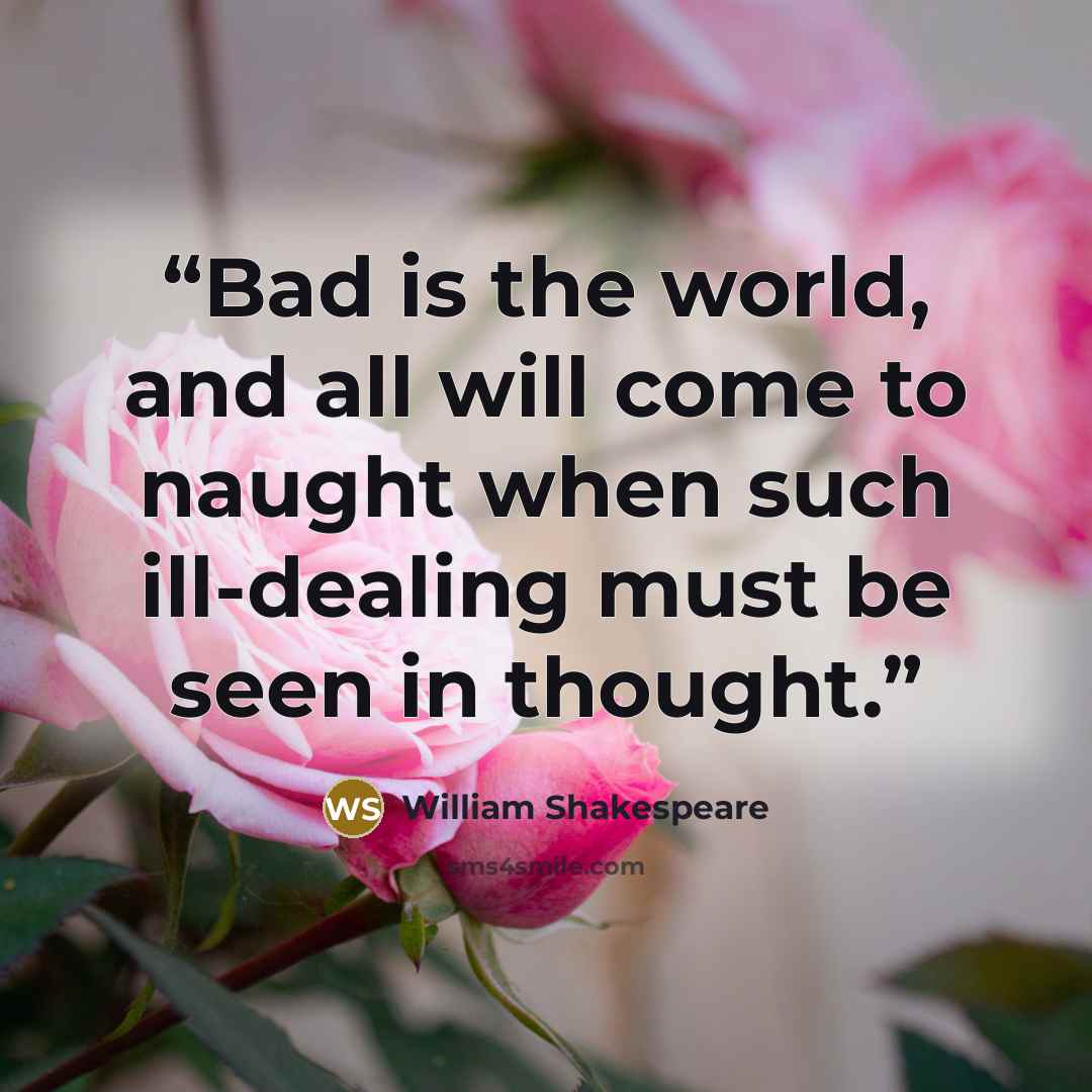“Bad is the world, and all will come to naught when such ill-dealing must be seen in thought.” quote by William Shakespeare