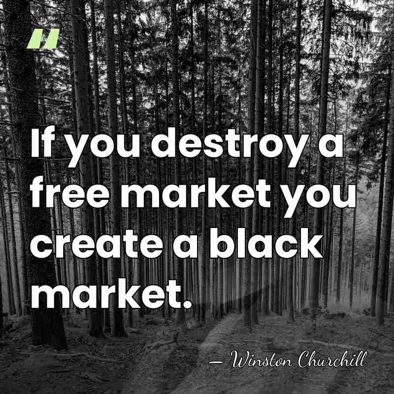 If you destroy a free market you create a black market. - Winston Churchill