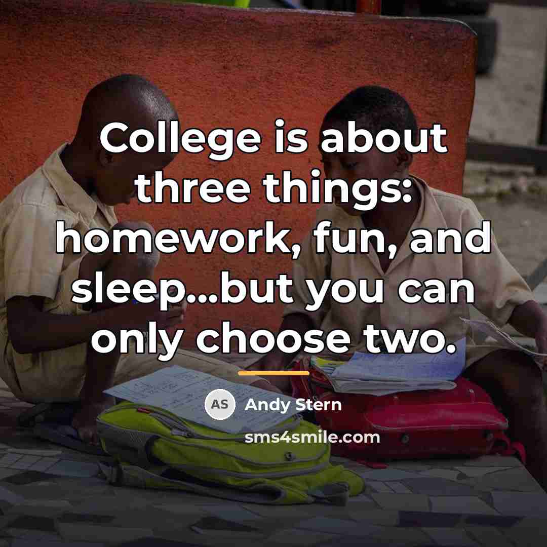 “College is about three things: homework, fun, and sleep...but you…” quote by Andy Stern