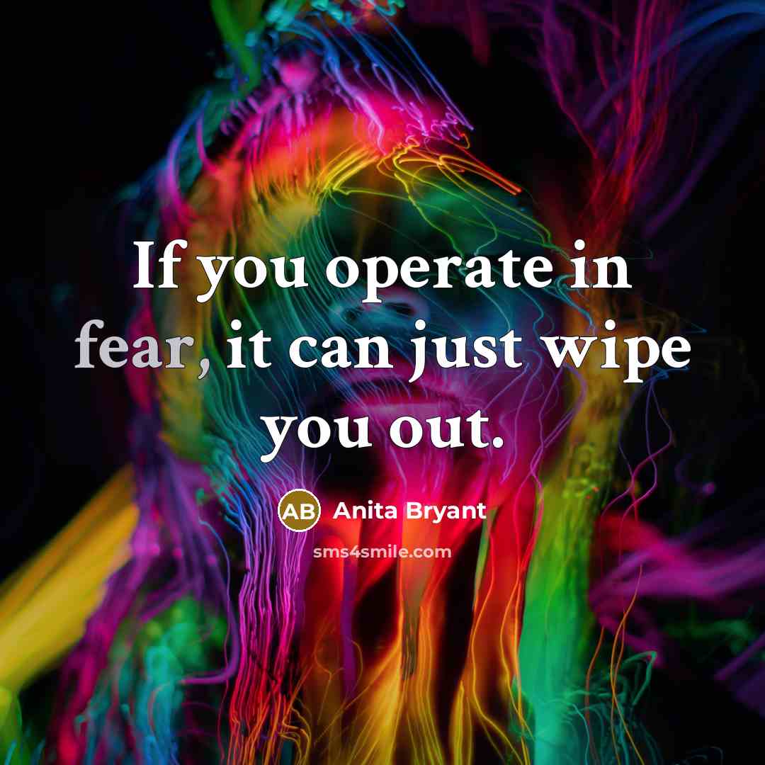 “If you operate in fear, it can just wipe you…” quote by Anita Bryant