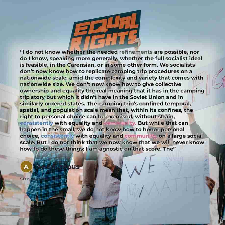 “I do not know whether the needed refinements are possible, nor do I know, speaking more generally, whether the full socialist ideal is feasible, in the Carensian, or in some other form. We socialists don’t now know how to replicate camping trip procedures on a nationwide scale, amid the complexity…” quote by Anonymous