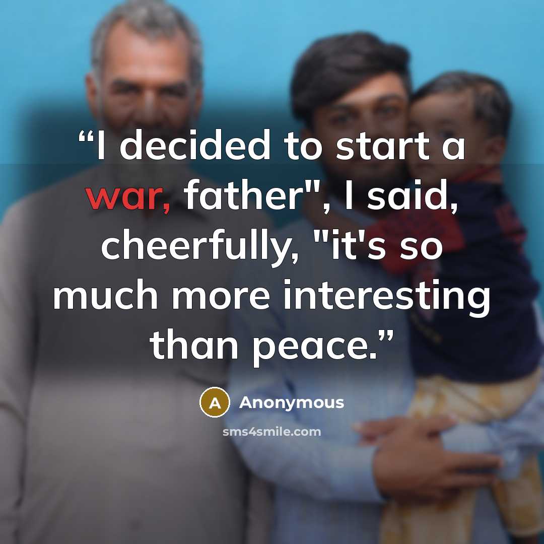 “I decided to start a war, father", I said, cheerfully, "it's so much more interesting than peace.” quote by Anonymous