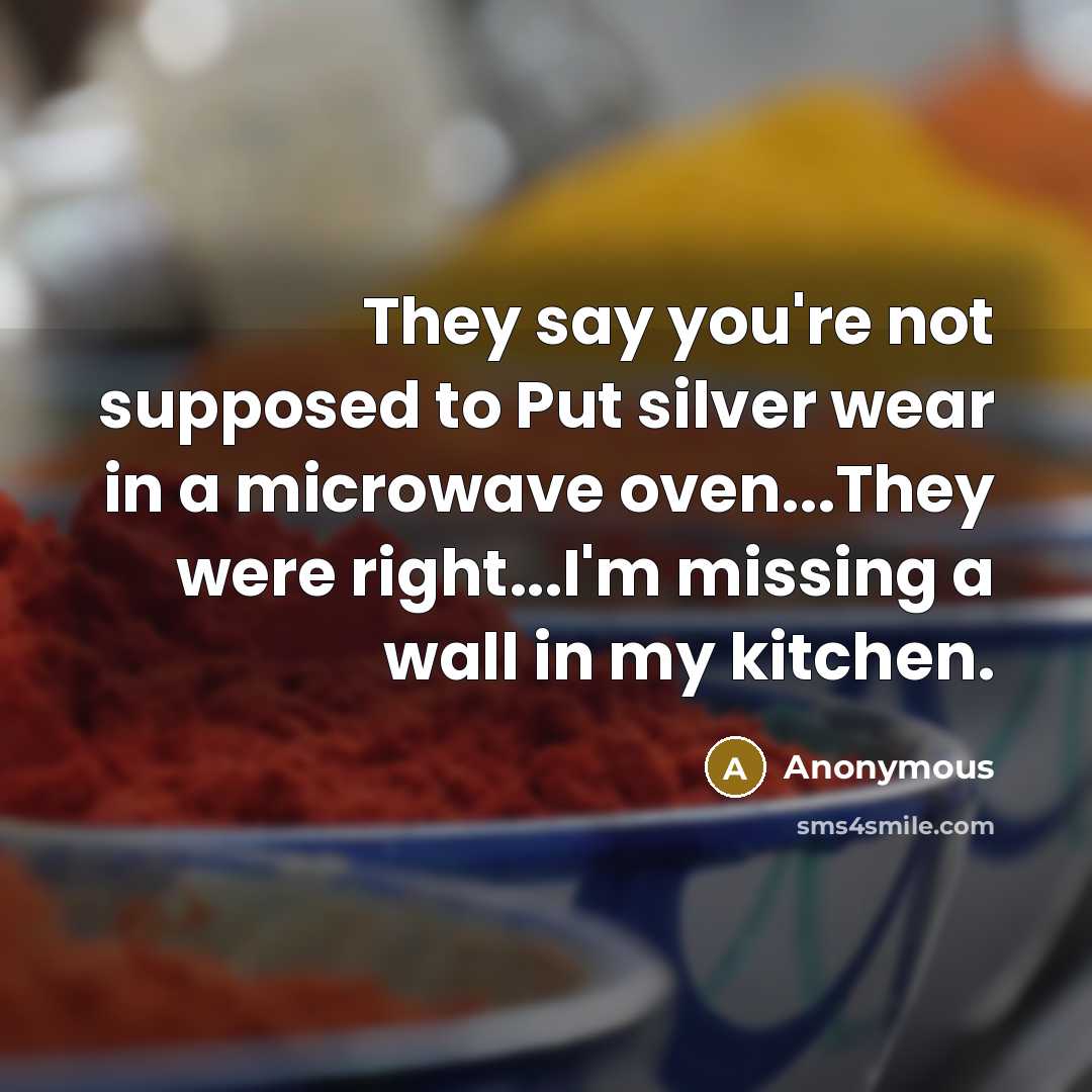 “They say you're not supposed to Put silver wear in a microwave oven...They were right...I'm missing a wall in my kitchen.” quote by Anonymous