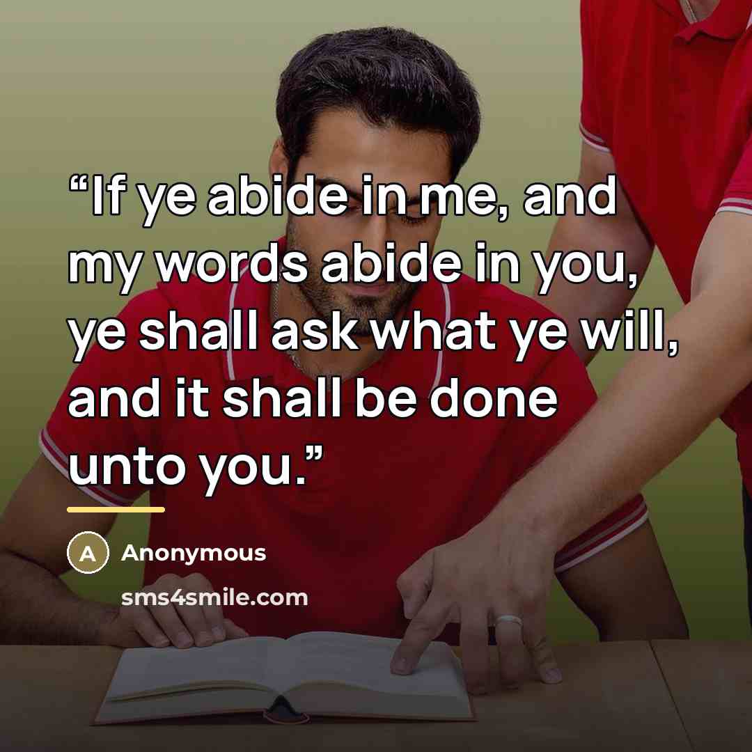 “If ye abide in me, and my words abide in you, ye shall ask what ye will, and it shall be done unto you.” quote by Anonymous