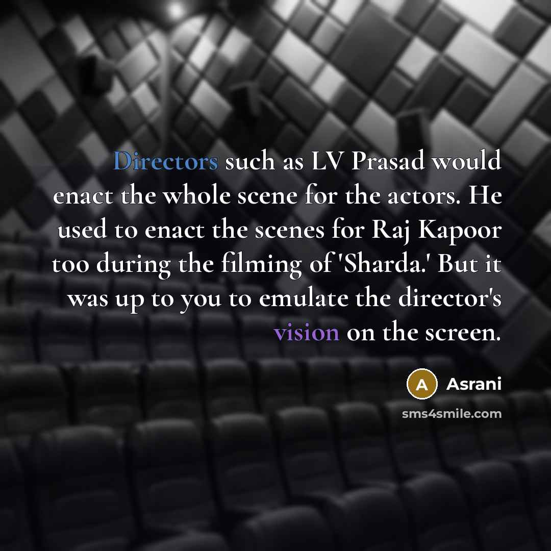 “Directors such as LV Prasad would enact the whole scene for the actors. He used to enact the scenes for Raj Kapoor too during the filming of 'Sharda.' But it was up to you to emulate the director's vision on the screen.” quote by Asrani