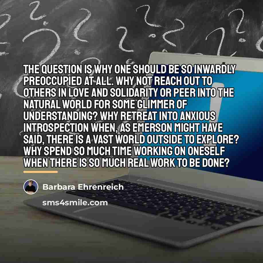 “The question is why one should be so inwardly preoccupied…” quote by Barbara Ehrenreich
