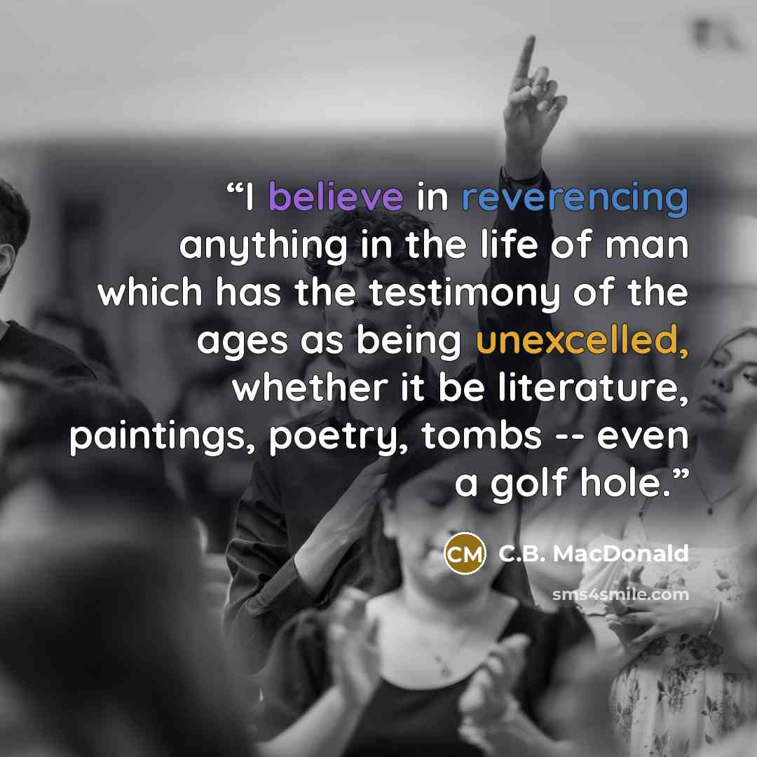 “I believe in reverencing anything in the life of man which has the testimony of the ages as being unexcelled, whether it be literature, paintings, poetry, tombs -- even a golf hole.” quote by C.B. MacDonald